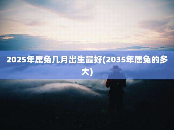 2025年属兔几月出生最好(2035年属兔的多大)