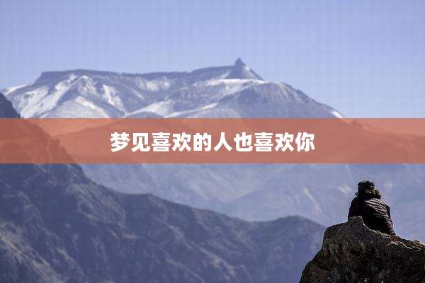 梦见喜欢的人也喜欢你