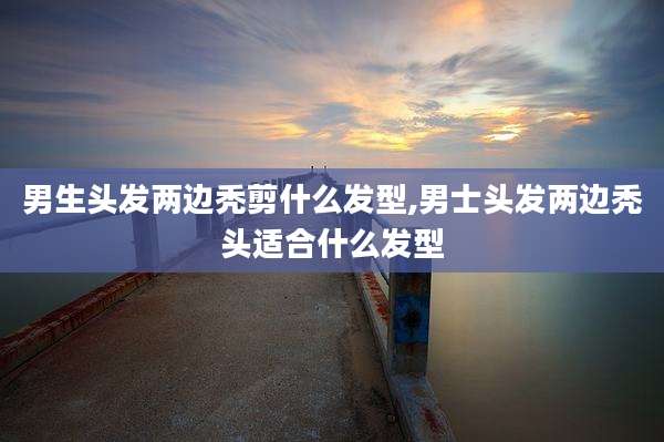 男生头发两边秃剪什么发型,男士头发两边秃头适合什么发型
