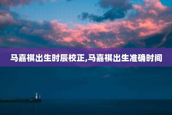 马嘉祺出生时辰校正,马嘉祺出生准确时间