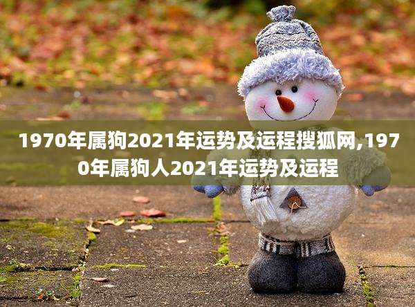 1970年属狗2021年运势及运程搜狐网,1970年属狗人2021年运势及运程