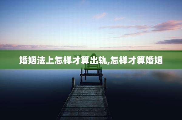 婚姻法上怎样才算出轨,怎样才算婚姻