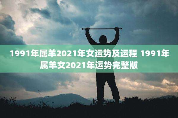 1991年属羊2021年女运势及运程 1991年属羊女2021年运势完整版