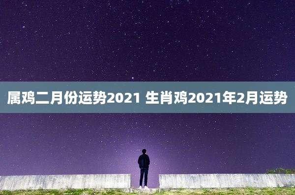 属鸡二月份运势2021 生肖鸡2021年2月运势