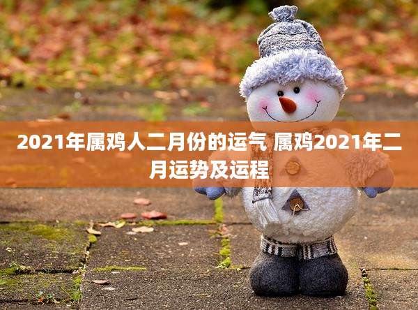 2021年属鸡人二月份的运气 属鸡2021年二月运势及运程