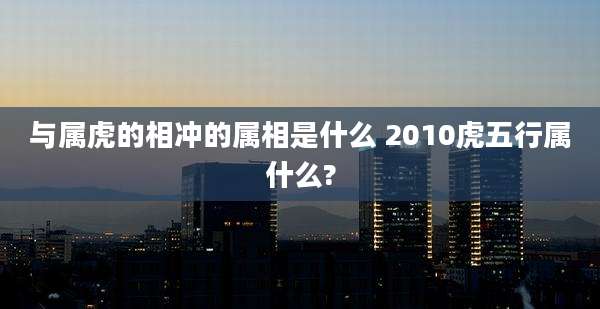 与属虎的相冲的属相是什么 2010虎五行属什么?