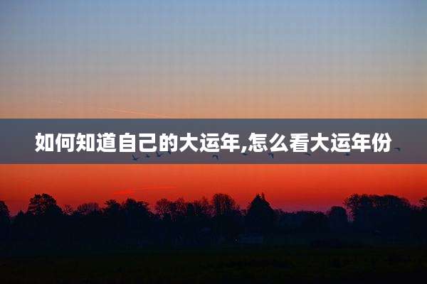 如何知道自己的大运年,怎么看大运年份