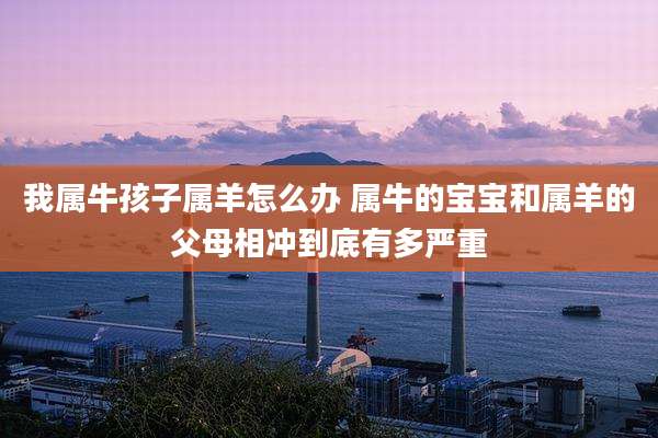 我属牛孩子属羊怎么办 属牛的宝宝和属羊的父母相冲到底有多严重
