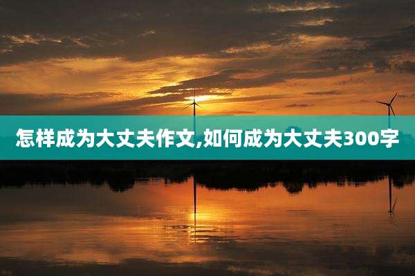 怎样成为大丈夫作文,如何成为大丈夫300字