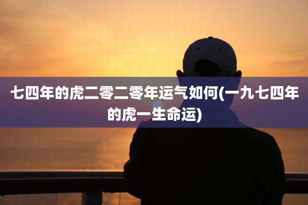 七四年的虎二零二零年运气如何(一九七四年的虎一生命运)
