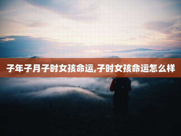 子年子月子时女孩命运,子时女孩命运怎么样