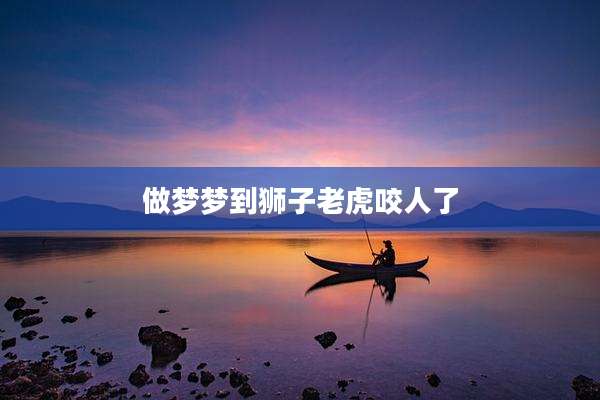 做梦梦到狮子老虎咬人了