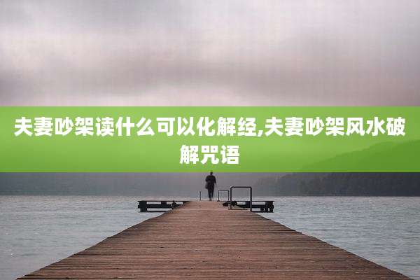 夫妻吵架读什么可以化解经,夫妻吵架风水破解咒语