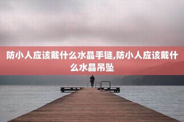 防小人应该戴什么水晶手链,防小人应该戴什么水晶吊坠