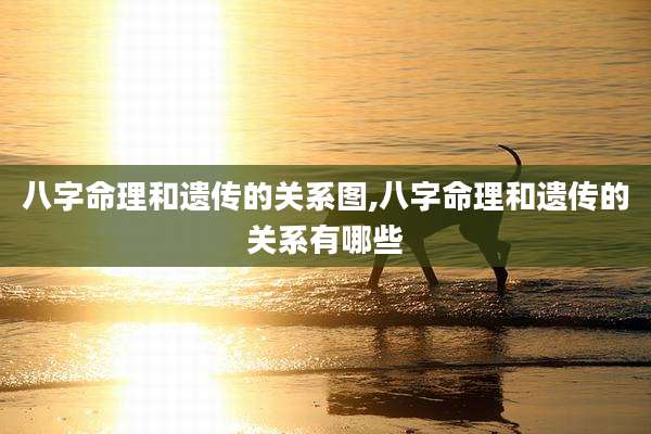 八字命理和遗传的关系图,八字命理和遗传的关系有哪些