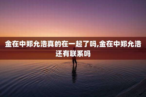金在中郑允浩真的在一起了吗,金在中郑允浩还有联系吗