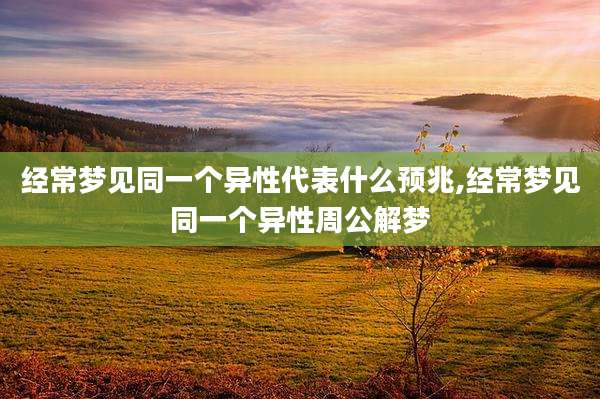 经常梦见同一个异性代表什么预兆,经常梦见同一个异性周公解梦