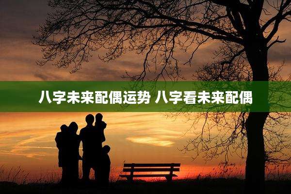 八字未来配偶运势 八字看未来配偶