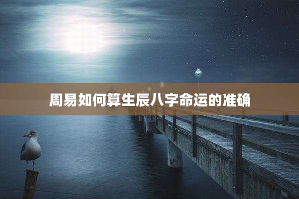 周易如何算生辰八字命运的准确