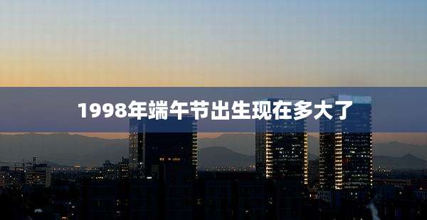 1998年端午节出生现在多大了