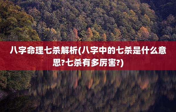 八字命理七杀解析(八字中的七杀是什么意思?七杀有多厉害?)