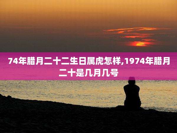 74年腊月二十二生日属虎怎样,1974年腊月二十是几月几号