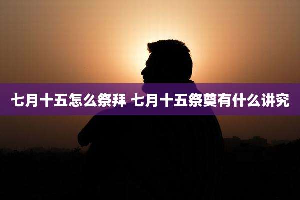 七月十五怎么祭拜 七月十五祭奠有什么讲究