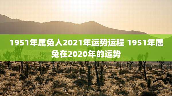 1951年属兔人2021年运势运程 1951年属兔在2020年的运势
