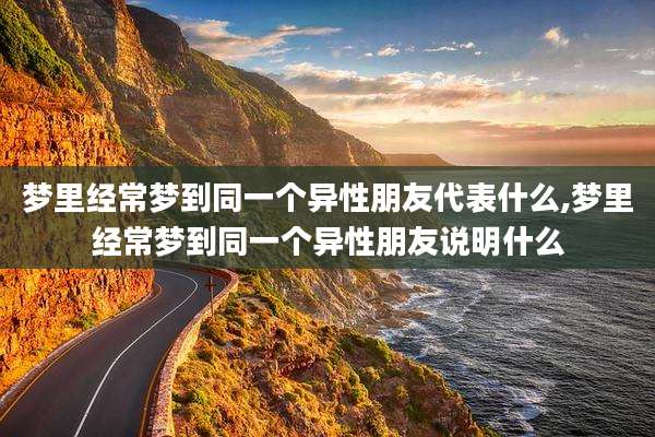 梦里经常梦到同一个异性朋友代表什么,梦里经常梦到同一个异性朋友说明什么