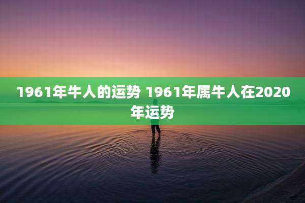 1961年牛人的运势 1961年属牛人在2020年运势