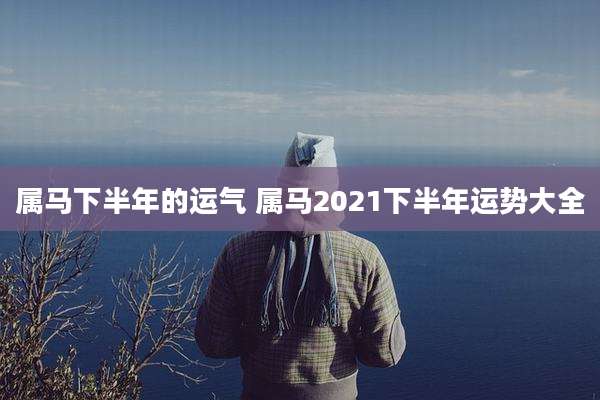 属马下半年的运气 属马2021下半年运势大全