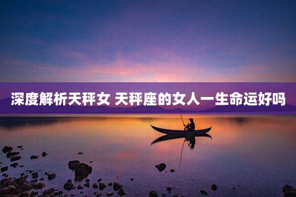 深度解析天秤女 天秤座的女人一生命运好吗
