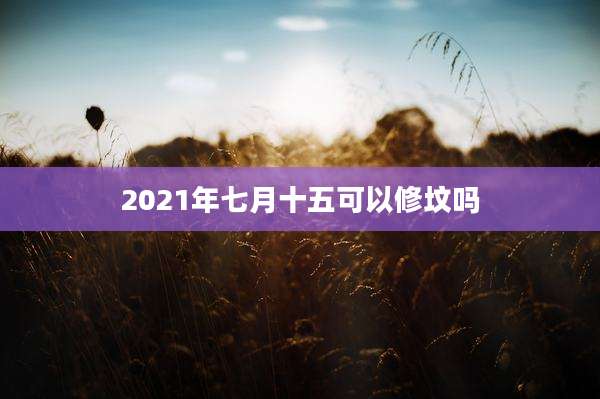 2021年七月十五可以修坟吗