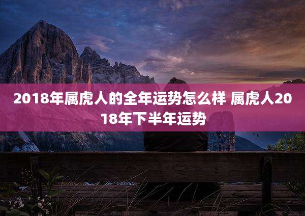 2018年属虎人的全年运势怎么样 属虎人2018年下半年运势
