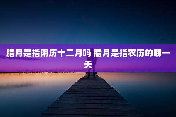 腊月是指阴历十二月吗 腊月是指农历的哪一天