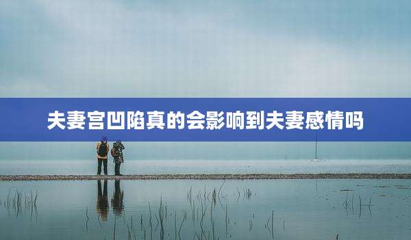 夫妻宫凹陷真的会影响到夫妻感情吗