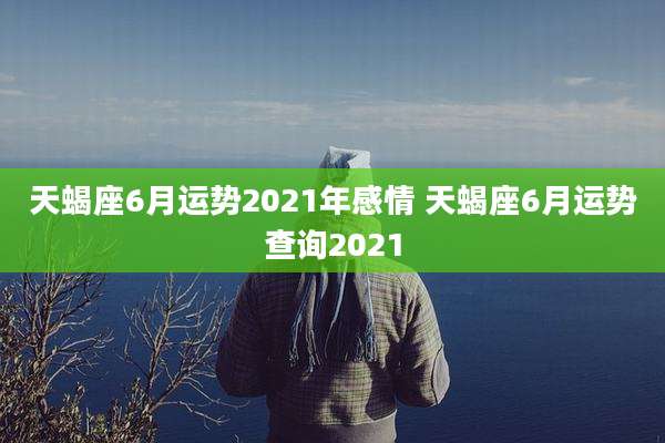 天蝎座6月运势2021年感情 天蝎座6月运势查询2021
