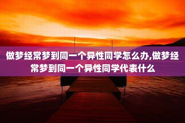 做梦经常梦到同一个异性同学怎么办,做梦经常梦到同一个异性同学代表什么