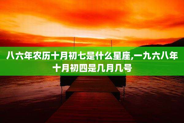 八六年农历十月初七是什么星座,一九六八年十月初四是几月几号
