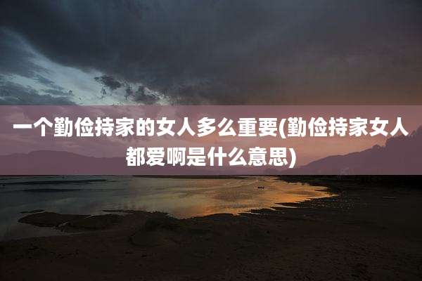 一个勤俭持家的女人多么重要(勤俭持家女人都爱啊是什么意思)