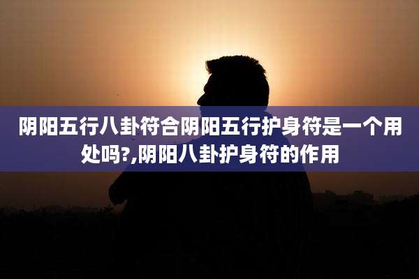 阴阳五行八卦符合阴阳五行护身符是一个用处吗?,阴阳八卦护身符的作用