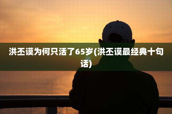 洪丕谟为何只活了65岁(洪丕谟最经典十句话)