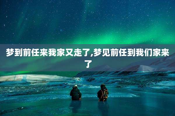 梦到前任来我家又走了,梦见前任到我们家来了