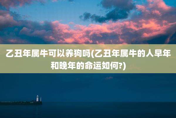 乙丑年属牛可以养狗吗(乙丑年属牛的人早年和晚年的命运如何?)