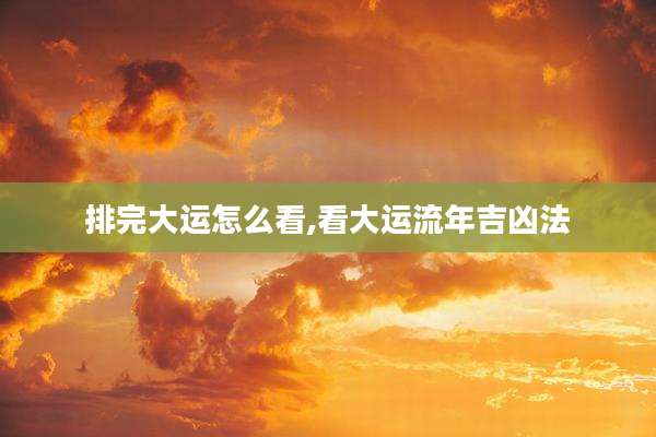 排完大运怎么看,看大运流年吉凶法