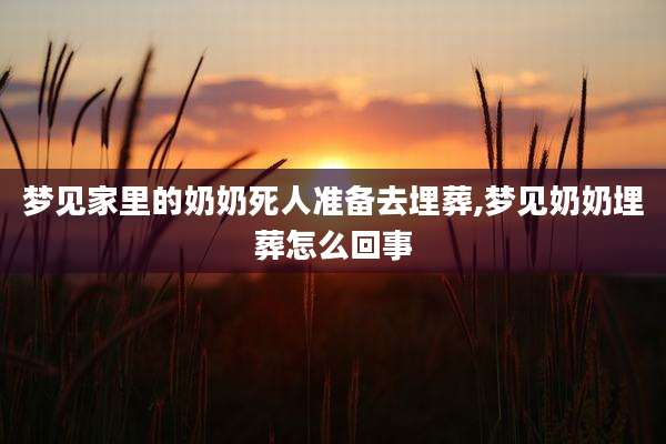 梦见家里的奶奶死人准备去埋葬,梦见奶奶埋葬怎么回事