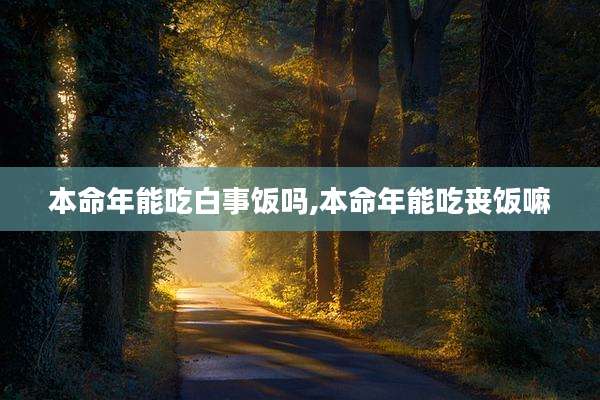 本命年能吃白事饭吗,本命年能吃丧饭嘛