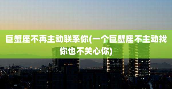 巨蟹座不再主动联系你(一个巨蟹座不主动找你也不关心你)