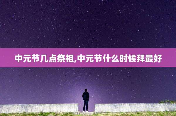 中元节几点祭祖,中元节什么时候拜最好