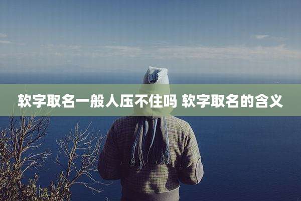 软字取名一般人压不住吗 软字取名的含义